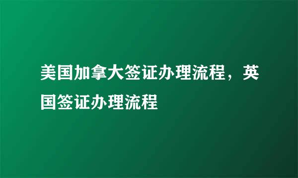 美国加拿大签证办理流程，英国签证办理流程