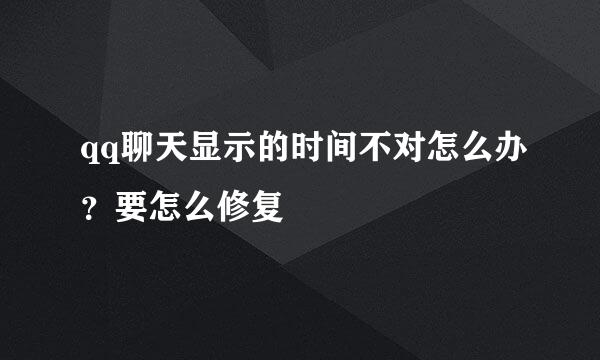 qq聊天显示的时间不对怎么办？要怎么修复