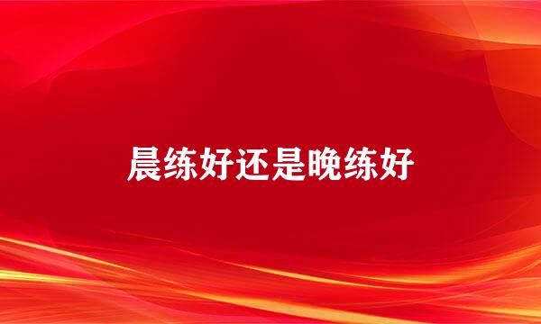 晨练好还是晚练好