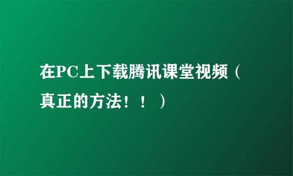 在PC上下载腾讯课堂视频（真正的方法！！）