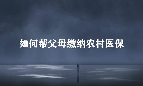 如何帮父母缴纳农村医保