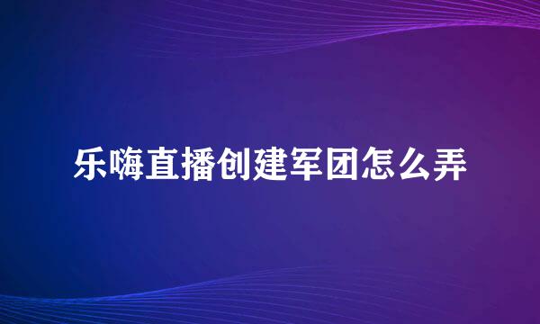 乐嗨直播创建军团怎么弄