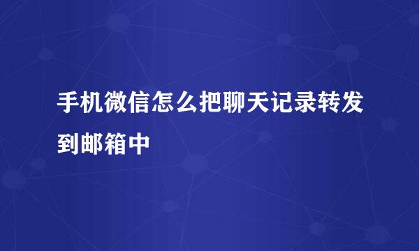 手机微信怎么把聊天记录转发到邮箱中