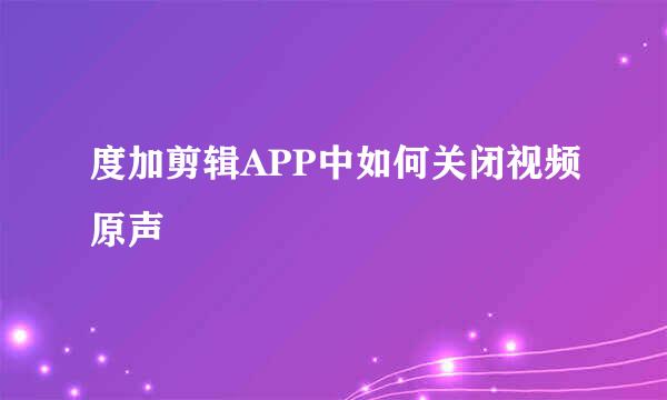 度加剪辑APP中如何关闭视频原声