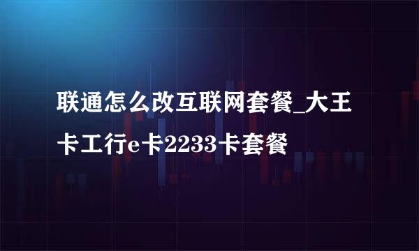 联通怎么改互联网套餐_大王卡工行e卡2233卡套餐