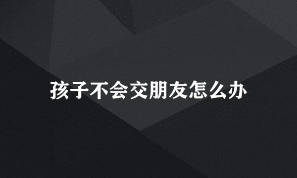 孩子不会交朋友怎么办