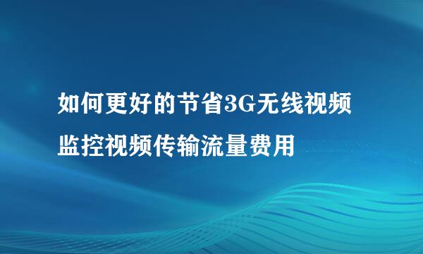 如何更好的节省3G无线视频监控视频传输流量费用