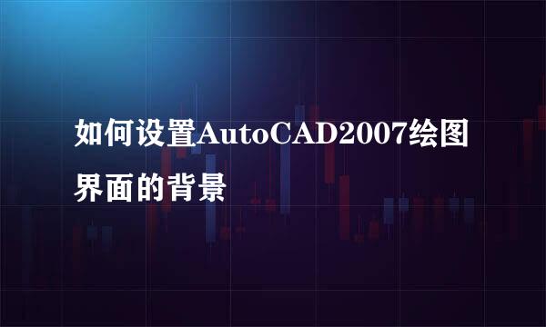 如何设置AutoCAD2007绘图界面的背景