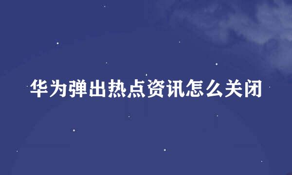 华为弹出热点资讯怎么关闭