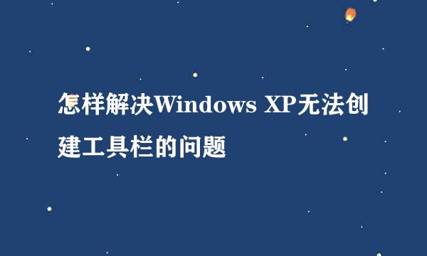 怎样解决Windows XP无法创建工具栏的问题