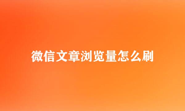 微信文章浏览量怎么刷