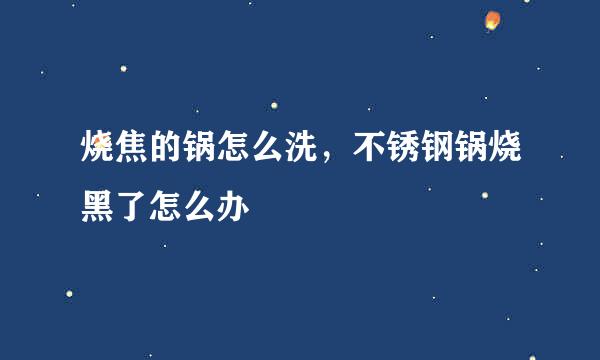 烧焦的锅怎么洗，不锈钢锅烧黑了怎么办