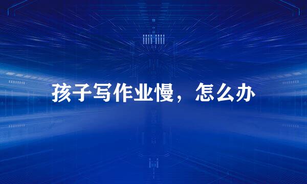 孩子写作业慢，怎么办