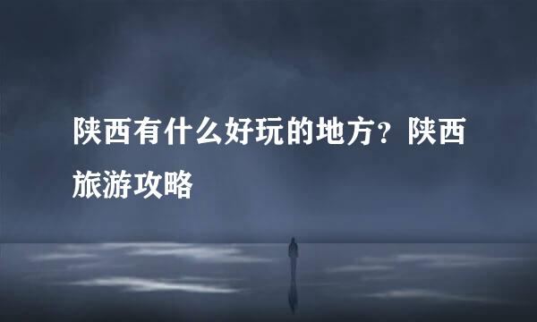 陕西有什么好玩的地方？陕西旅游攻略