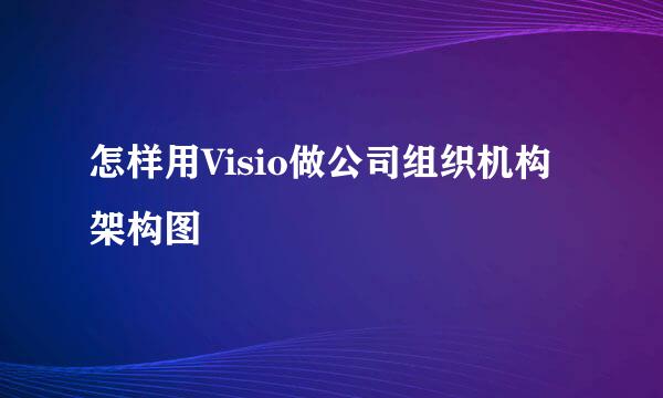 怎样用Visio做公司组织机构架构图
