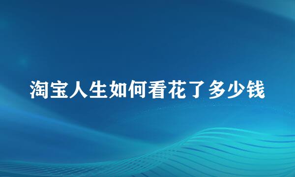 淘宝人生如何看花了多少钱