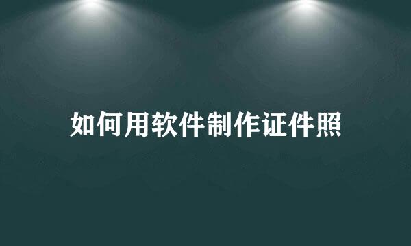 如何用软件制作证件照