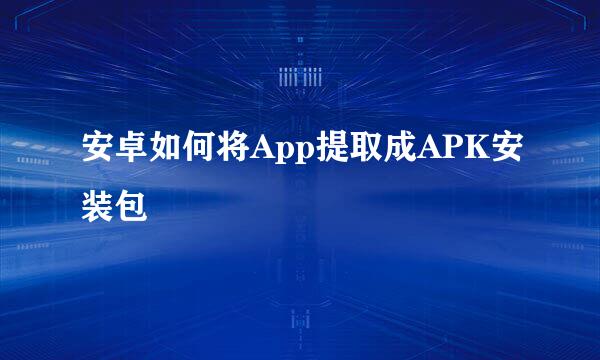 安卓如何将App提取成APK安装包
