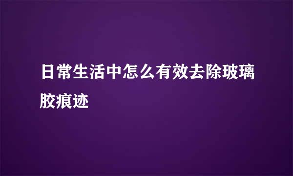日常生活中怎么有效去除玻璃胶痕迹