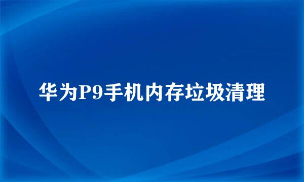 华为P9手机内存垃圾清理