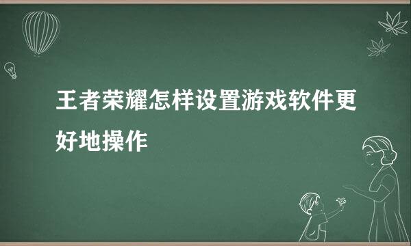 王者荣耀怎样设置游戏软件更好地操作