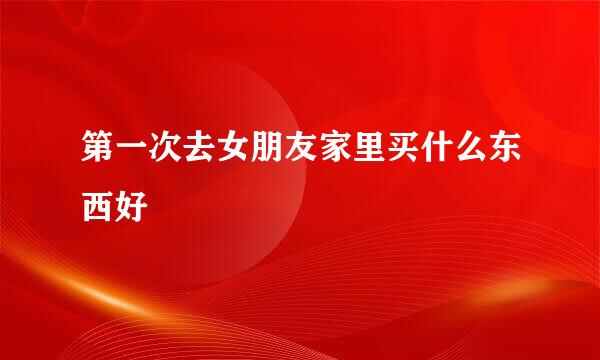 第一次去女朋友家里买什么东西好