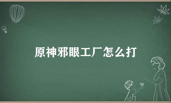 原神邪眼工厂怎么打