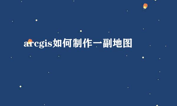 arcgis如何制作一副地图
