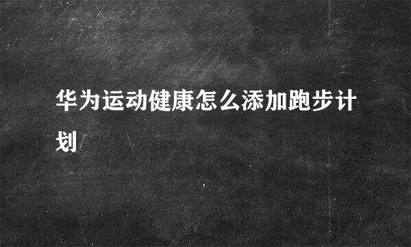 华为运动健康怎么添加跑步计划
