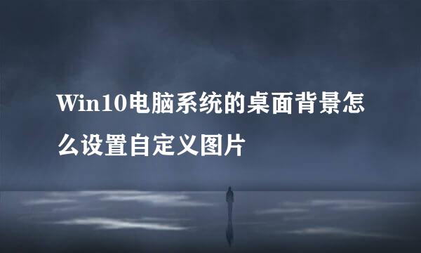 Win10电脑系统的桌面背景怎么设置自定义图片