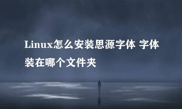 Linux怎么安装思源字体 字体装在哪个文件夹
