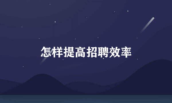 怎样提高招聘效率