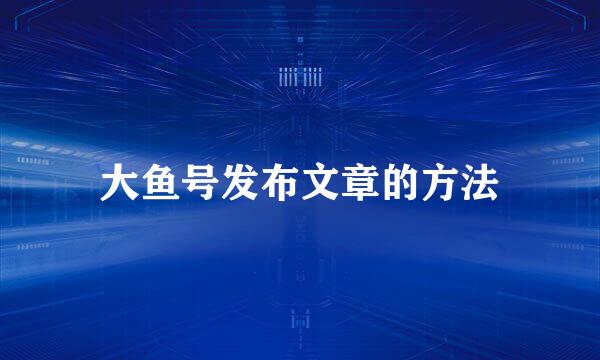 大鱼号发布文章的方法