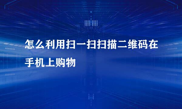 怎么利用扫一扫扫描二维码在手机上购物