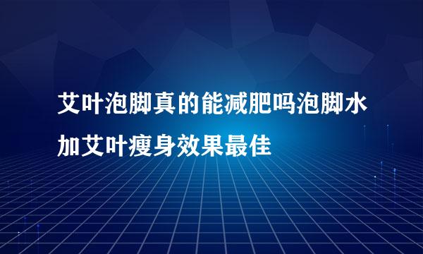 艾叶泡脚真的能减肥吗泡脚水加艾叶瘦身效果最佳