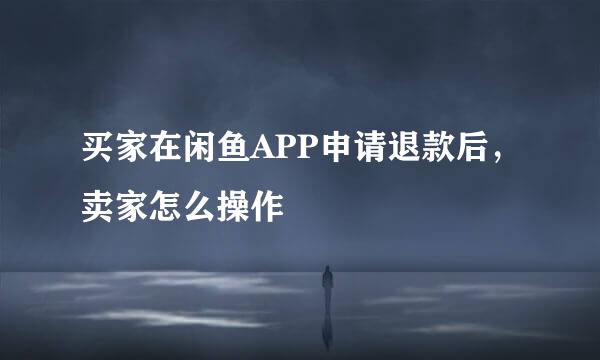 买家在闲鱼APP申请退款后，卖家怎么操作