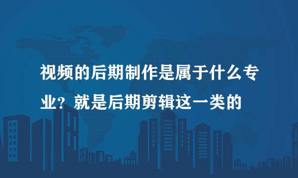 视频的后期制作是属于什么专业？就是后期剪辑这一类的
