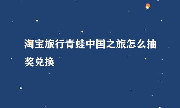 淘宝旅行青蛙中国之旅怎么抽奖兑换