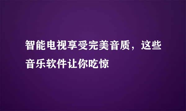 智能电视享受完美音质,这些音乐软件让你吃惊