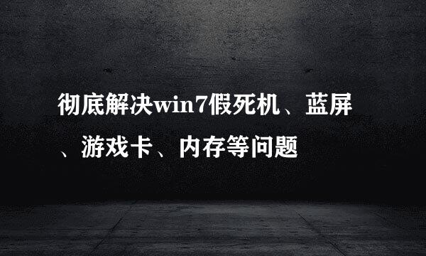 彻底解决win7假死机、蓝屏、游戏卡、内存等问题