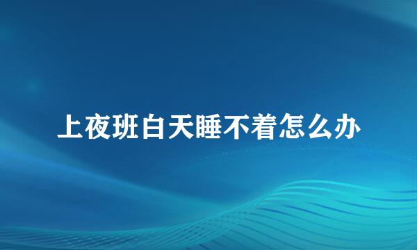 上夜班白天睡不着怎么办