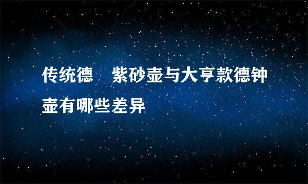 传统德鈡紫砂壶与大亨款德钟壶有哪些差异