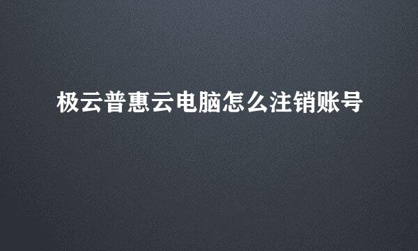 极云普惠云电脑怎么注销账号