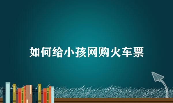 如何给小孩网购火车票