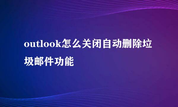 outlook怎么关闭自动删除垃圾邮件功能