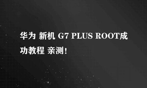 华为 新机 G7 PLUS ROOT成功教程 亲测！
