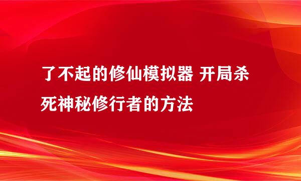 了不起的修仙模拟器 开局杀死神秘修行者的方法