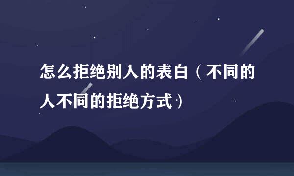 怎么拒绝别人的表白（不同的人不同的拒绝方式）
