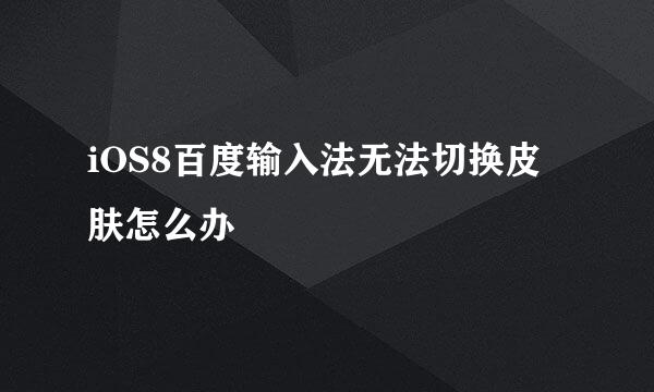iOS8百度输入法无法切换皮肤怎么办