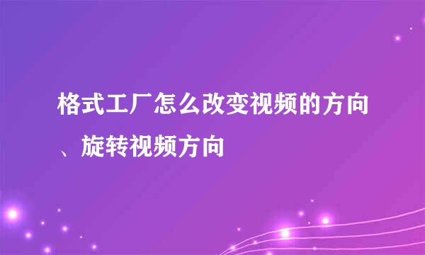 格式工厂怎么改变视频的方向、旋转视频方向